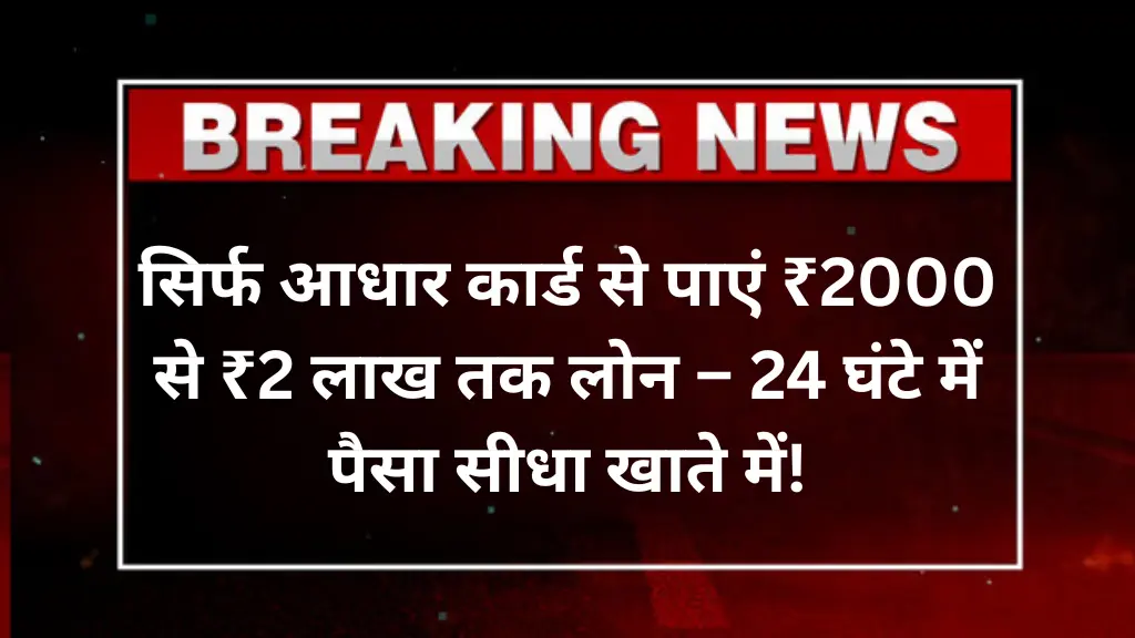 सिर्फ आधार कार्ड से पाएं ₹2000 से ₹2 लाख तक लोन – 24 घंटे में पैसा सीधा खाते में! जानिए आसान तरीका
