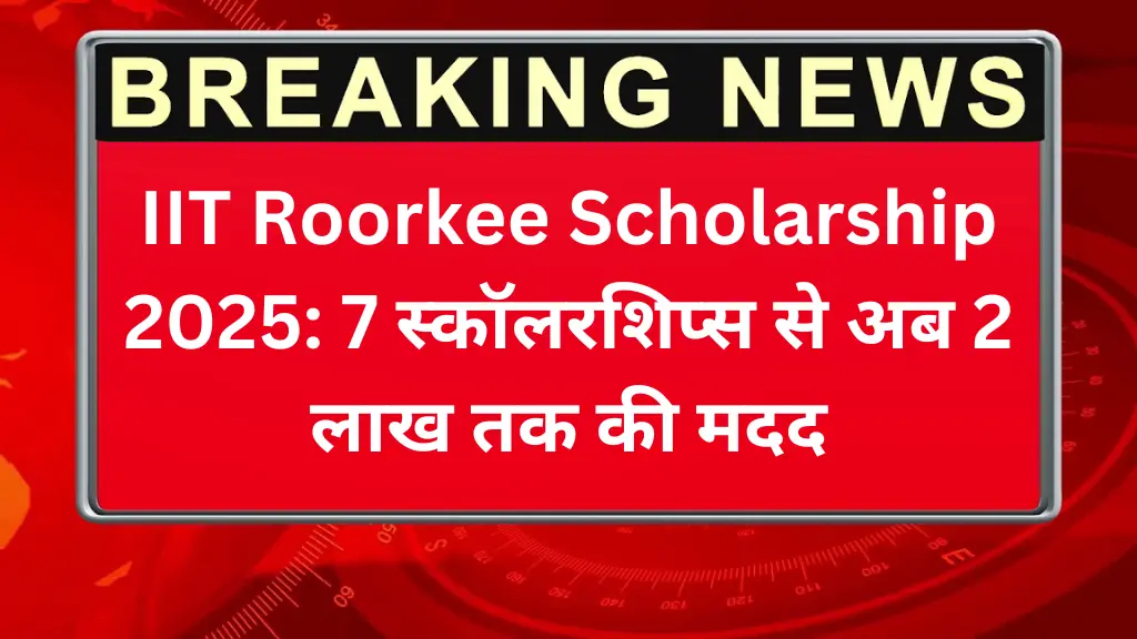 IIT Roorkee Scholarship 2025: 7 स्कॉलरशिप्स से अब 2 लाख तक की मदद, जानिए कौन मिलेगा फायदा!
