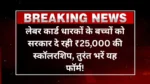 लेबर कार्ड धारकों के बच्चों को सरकार दे रही ₹25,000 की स्कॉलरशिप, तुरंत भरें यह फॉर्म!