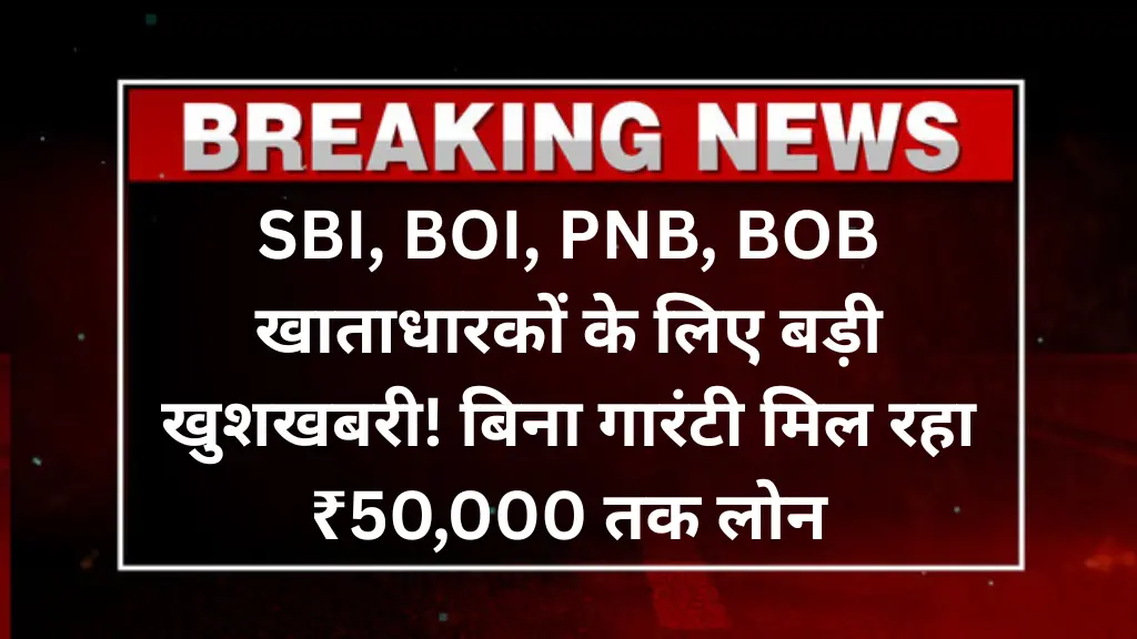 SBI, BOI, PNB, BOB खाताधारकों के लिए बड़ी खुशखबरी! बिना गारंटी मिल रहा ₹50,000 तक लोन – जानिए कैसे करें ऑनलाइन आवेदन