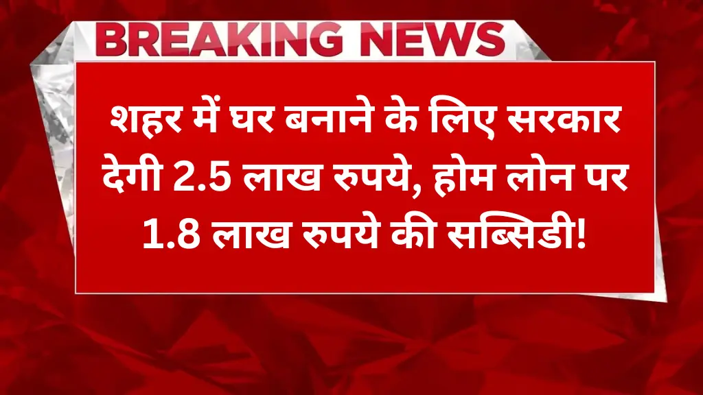 PM Awas Yojana 2025: शहर में घर बनाने के लिए सरकार देगी 2.5 लाख रुपये, होम लोन पर 1.8 लाख रुपये की सब्सिडी!