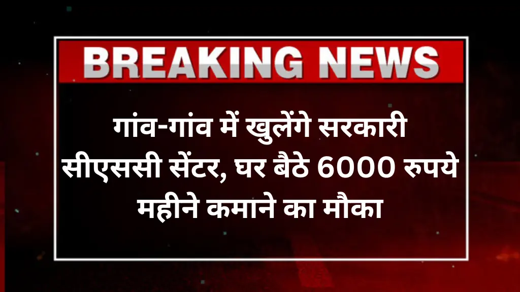 Govt CSC Centre Scheme: गांव-गांव में खुलेंगे सरकारी सीएससी सेंटर, घर बैठे 6000 रुपये महीने कमाने का मौका