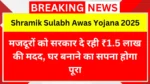 Shramik Sulabh Awas Yojana 2025: मजदूरों को सरकार दे रही ₹1.5 लाख की मदद, घर बनाने का सपना होगा पूरा