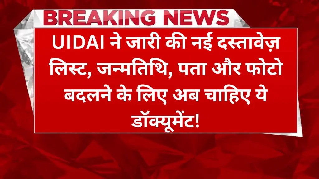 Aadhaar Card Update 2025: UIDAI ने जारी की नई दस्तावेज़ लिस्ट, जन्मतिथि, पता और फोटो बदलने के लिए अब चाहिए ये डॉक्यूमेंट!